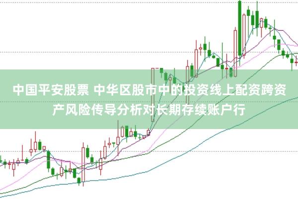 中国平安股票 中华区股市中的投资线上配资跨资产风险传导分析对长期存续账户行