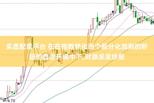 实盘配资平台 在在指数钝化而个股分化加剧的阶段的盘面环境中下，财源滚滚炒股