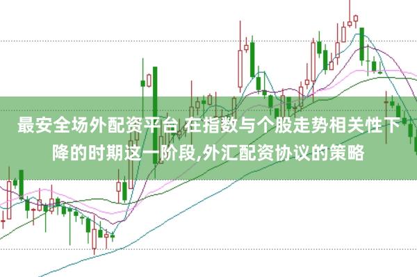最安全场外配资平台 在指数与个股走势相关性下降的时期这一阶段,外汇配资协议的策略