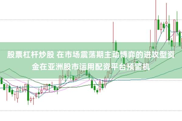 股票杠杆炒股 在市场震荡期主动博弈的进攻型资金在亚洲股市运用配资平台预警机
