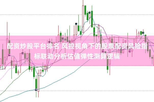 配资炒股平台排名 风控视角下的股票配资风险指标联动分析估值弹性测算逻辑