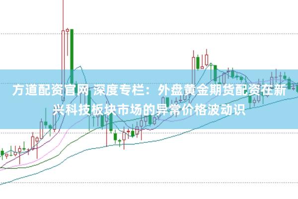 方道配资官网 深度专栏:外盘黄金期货配资在新兴科技板块市场的异常价格波动识