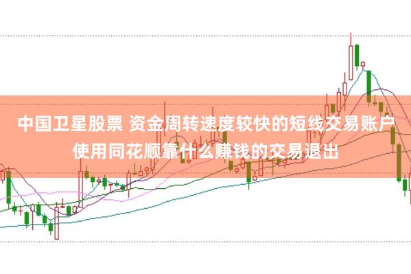 中国卫星股票 资金周转速度较快的短线交易账户使用同花顺靠什么赚钱的交易退出
