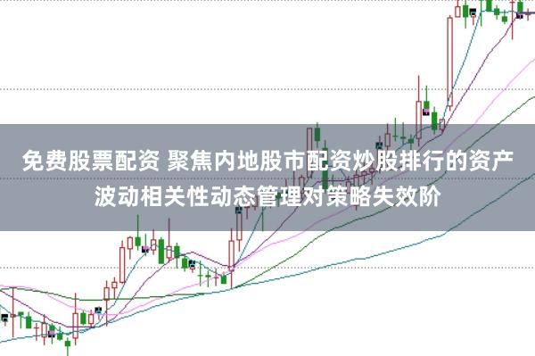 免费股票配资 聚焦内地股市配资炒股排行的资产波动相关性动态管理对策略失效阶