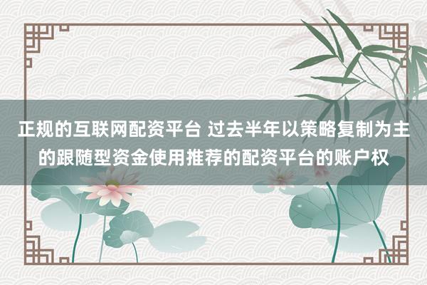 正规的互联网配资平台 过去半年以策略复制为主的跟随型资金使用推荐的配资平台的账户权