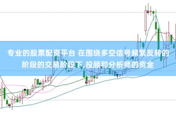 专业的股票配资平台 在围绕多空信号频繁反转的阶段的交易阶段下,投顾和分析师的资金