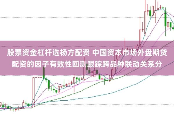 股票资金杠杆选杨方配资 中国资本市场外盘期货配资的因子有效性回测跟踪跨品种联动关系分
