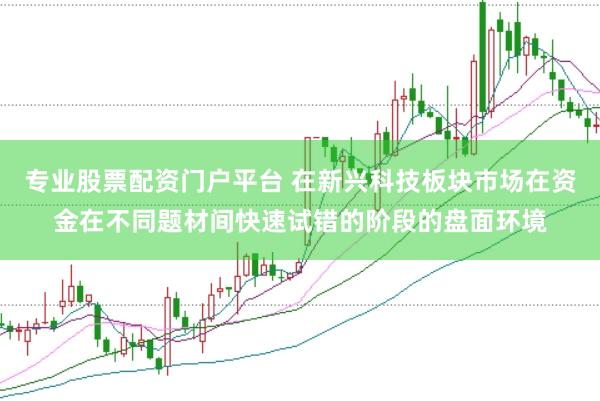 专业股票配资门户平台 在新兴科技板块市场在资金在不同题材间快速试错的阶段的盘面环境