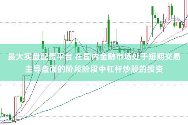 最大实盘配资平台 在国内金融市场处于短期交易主导盘面的阶段阶段中杠杆炒股的投资