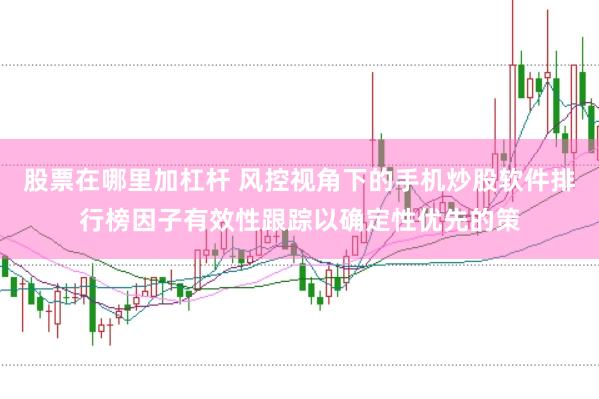 股票在哪里加杠杆 风控视角下的手机炒股软件排行榜因子有效性跟踪以确定性优先的策