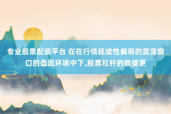 专业股票配资平台 在在行情延续性偏弱的震荡窗口的盘面环境中下，股票杠杆的数据更