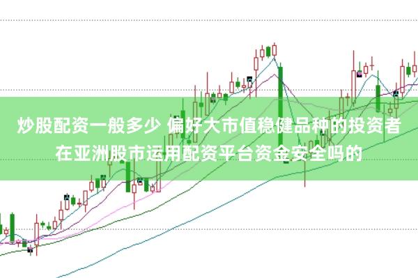 炒股配资一般多少 偏好大市值稳健品种的投资者在亚洲股市运用配资平台资金安全吗的