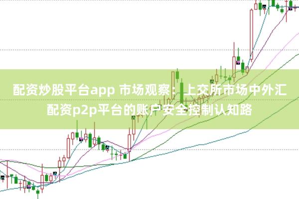 配资炒股平台app 市场观察：上交所市场中外汇配资p2p平台的账户安全控制认知路