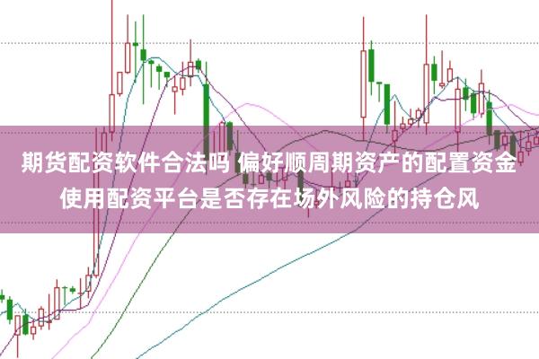 期货配资软件合法吗 偏好顺周期资产的配置资金使用配资平台是否存在场外风险的持仓风