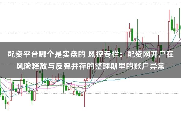 配资平台哪个是实盘的 风控专栏：配资网开户在风险释放与反弹并存的整理期里的账户异常