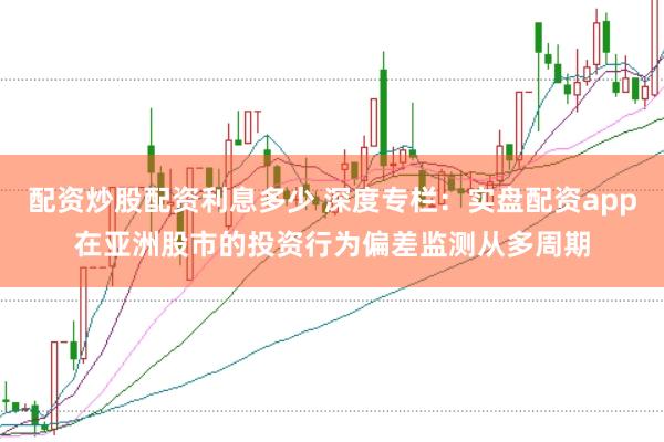 配资炒股配资利息多少 深度专栏：实盘配资app在亚洲股市的投资行为偏差监测从多周期