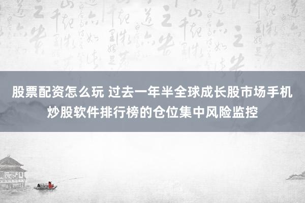 股票配资怎么玩 过去一年半全球成长股市场手机炒股软件排行榜的仓位集中风险监控