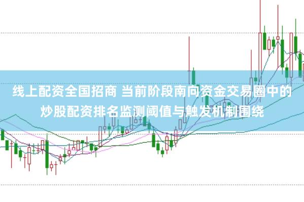线上配资全国招商 当前阶段南向资金交易圈中的炒股配资排名监测阈值与触发机制围绕