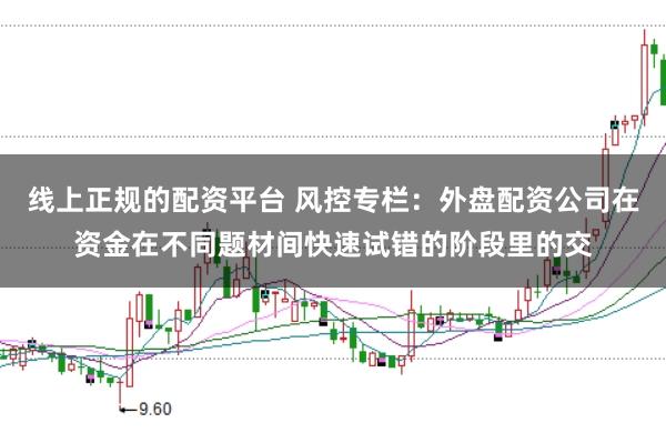 线上正规的配资平台 风控专栏：外盘配资公司在资金在不同题材间快速试错的阶段里的交