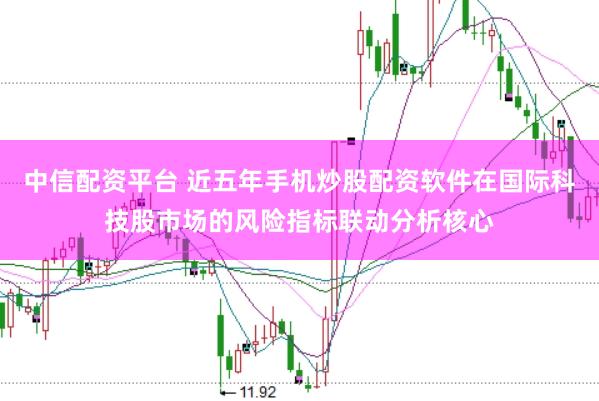 中信配资平台 近五年手机炒股配资软件在国际科技股市场的风险指标联动分析核心