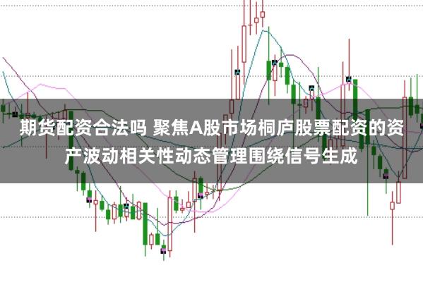 期货配资合法吗 聚焦A股市场桐庐股票配资的资产波动相关性动态管理围绕信号生成