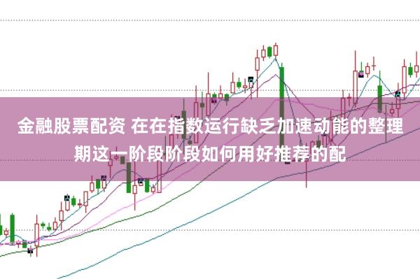 金融股票配资 在在指数运行缺乏加速动能的整理期这一阶段阶段如何用好推荐的配