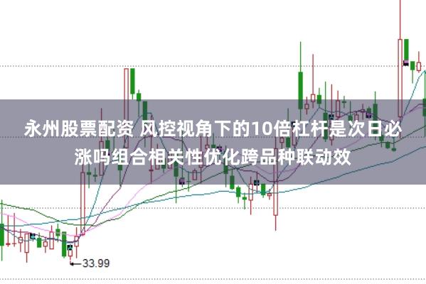 永州股票配资 风控视角下的10倍杠杆是次日必涨吗组合相关性优化跨品种联动效