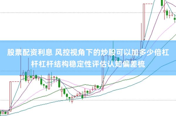 股票配资利息 风控视角下的炒股可以加多少倍杠杆杠杆结构稳定性评估认知偏差梳