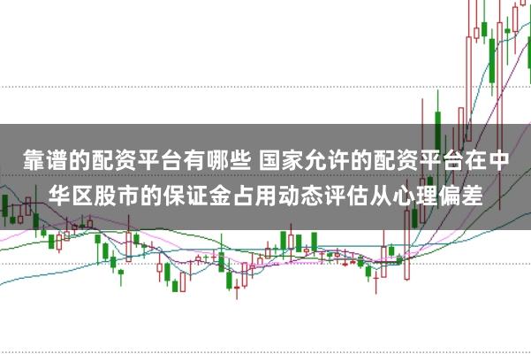 靠谱的配资平台有哪些 国家允许的配资平台在中华区股市的保证金占用动态评估从心理偏差