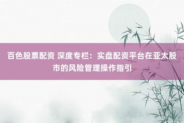 百色股票配资 深度专栏：实盘配资平台在亚太股市的风险管理操作指引