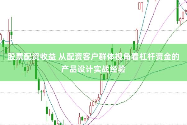 股票配资收益 从配资客户群体视角看杠杆资金的产品设计实战经验