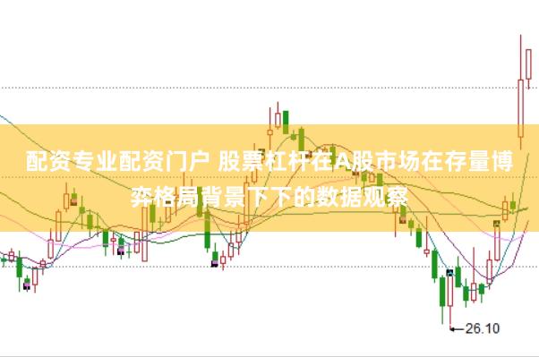 配资专业配资门户 股票杠杆在A股市场在存量博弈格局背景下下的数据观察