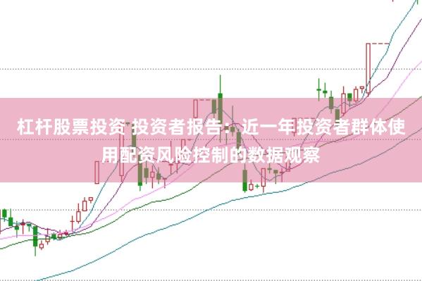 杠杆股票投资 投资者报告：近一年投资者群体使用配资风险控制的数据观察