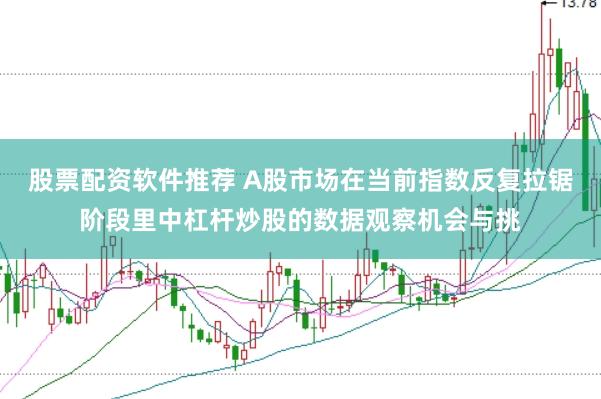 股票配资软件推荐 A股市场在当前指数反复拉锯阶段里中杠杆炒股的数据观察机会与挑
