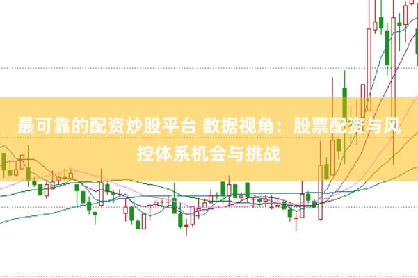 最可靠的配资炒股平台 数据视角:股票配资与风控体系机会与挑战