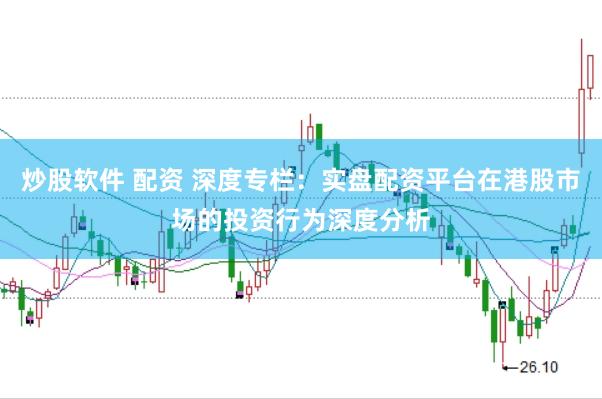 炒股软件 配资 深度专栏：实盘配资平台在港股市场的投资行为深度分析