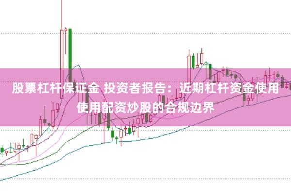 股票杠杆保证金 投资者报告：近期杠杆资金使用使用配资炒股的合规边界