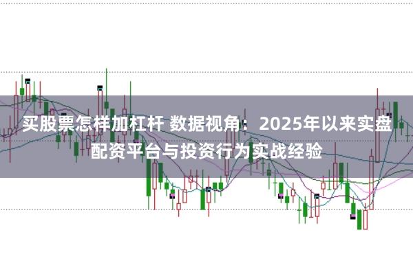 买股票怎样加杠杆 数据视角：2025年以来实盘配资平台与投资行为实战经验