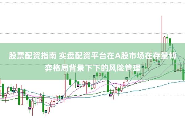 股票配资指南 实盘配资平台在A股市场在存量博弈格局背景下下的风险管理