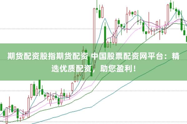 期货配资股指期货配资 中国股票配资网平台：精选优质配资，助您盈利！