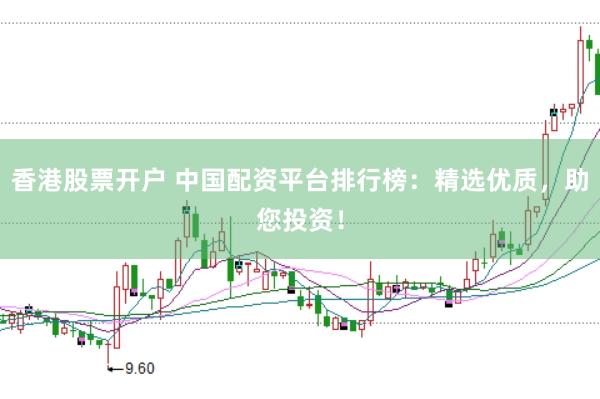 香港股票开户 中国配资平台排行榜：精选优质，助您投资！
