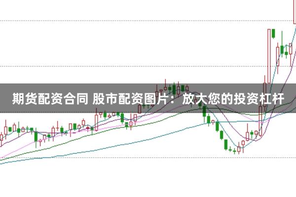 期货配资合同 股市配资图片：放大您的投资杠杆