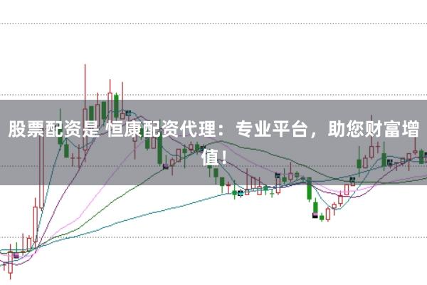 股票配资是 恒康配资代理：专业平台，助您财富增值！