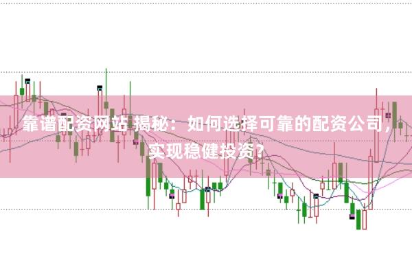 靠谱配资网站 揭秘：如何选择可靠的配资公司，实现稳健投资？