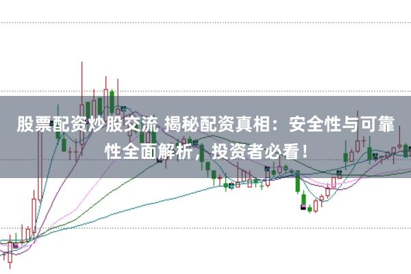 股票配资炒股交流 揭秘配资真相：安全性与可靠性全面解析，投资者必看！