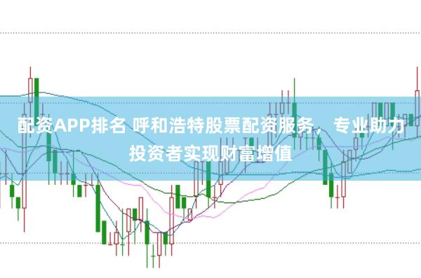 配资APP排名 呼和浩特股票配资服务，专业助力投资者实现财富增值