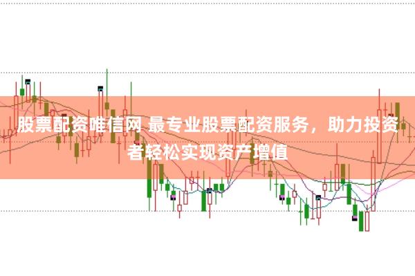 股票配资唯信网 最专业股票配资服务，助力投资者轻松实现资产增值