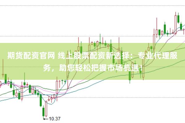 期货配资官网 线上股票配资新选择：专业代理服务，助您轻松把握市场机遇！
