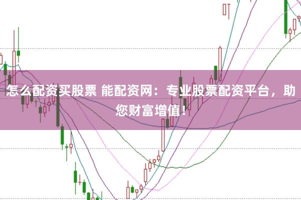 怎么配资买股票 能配资网：专业股票配资平台，助您财富增值！