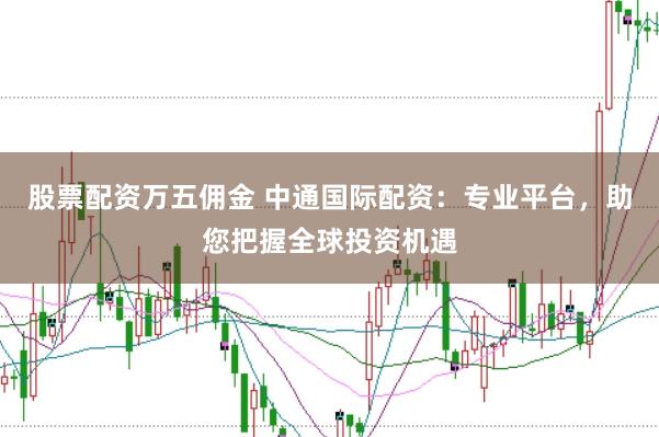 股票配资万五佣金 中通国际配资:专业平台,助您把握全球投资机遇